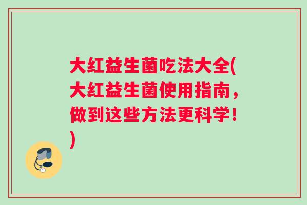 大红益生菌吃法大全(大红益生菌使用指南，做到这些方法更科学！)