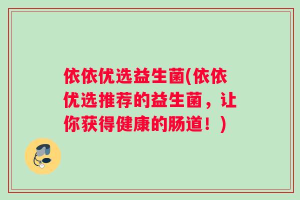 依依优选益生菌(依依优选推荐的益生菌,让你获得健康的肠道!) 依依优选益生菌(依依优选推荐的益生菌,让你获得健康的肠道!)