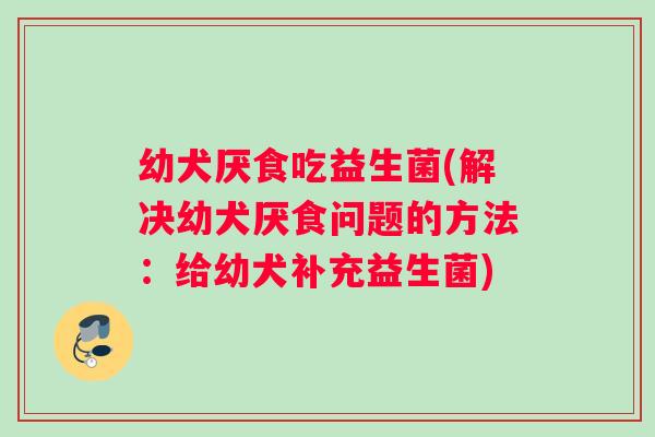 幼犬厌食吃益生菌(解决幼犬厌食问题的方法：给幼犬补充益生菌)