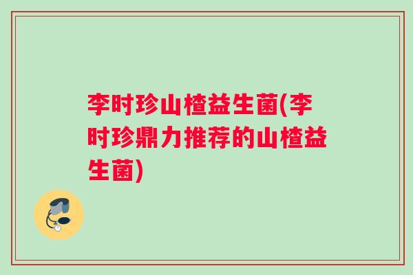 李时珍山楂益生菌(李时珍鼎力推荐的山楂益生菌)