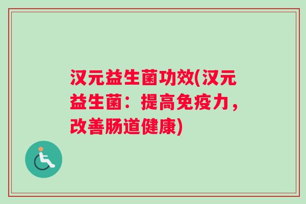 汉元益生菌功效(汉元益生菌:提高力,改善肠道健康) 汉元益生菌功效(汉元益生菌:提高力,改善肠道健康)