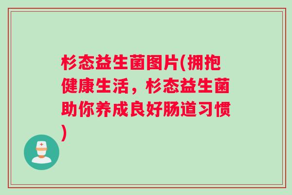 杉态益生菌图片(拥抱健康生活，杉态益生菌助你养成良好肠道习惯)