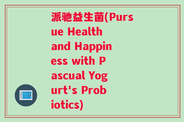 派驰益生菌(Pursue Health and Happiness with Pascual Yogurt's Probiotics)