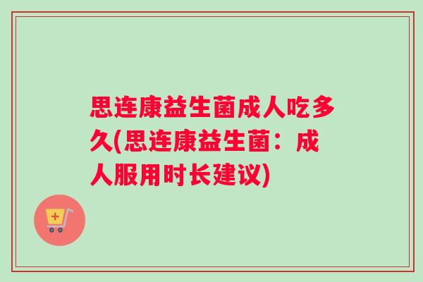 思连康益生菌成人吃多久(思连康益生菌：成人服用时长建议)