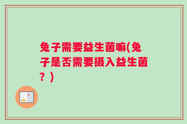 兔子需要益生菌嘛(兔子是否需要摄入益生菌?) 兔子需要益生菌嘛(兔子是否需要摄入益生菌?)