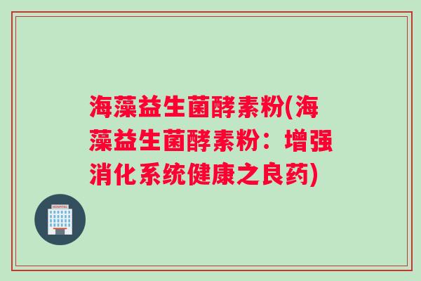 海藻益生菌酵素粉(海藻益生菌酵素粉:增强消化系统健康之良药) 海藻益生菌酵素粉(海藻益生菌酵素粉:增强消化系统健康之良药)