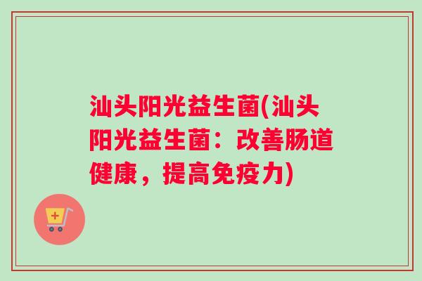 汕头阳光益生菌(汕头阳光益生菌：改善肠道健康，提高免疫力)