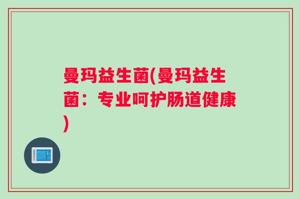 曼玛益生菌(曼玛益生菌：专业呵护肠道健康)