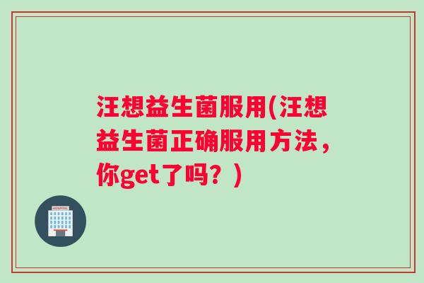 汪想益生菌服用(汪想益生菌正确服用方法，你get了吗？)