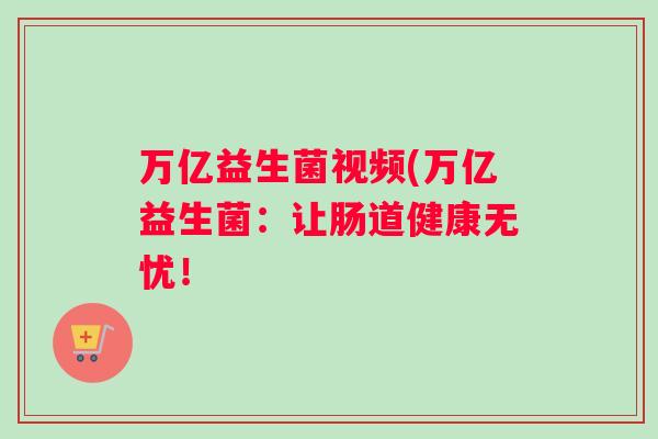 万亿益生菌视频(万亿益生菌：让肠道健康无忧！