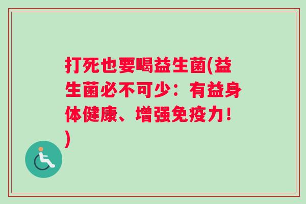 打死也要喝益生菌(益生菌必不可少：有益身体健康、增强免疫力！)