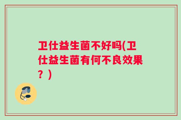 卫仕益生菌不好吗(卫仕益生菌有何不良效果？)