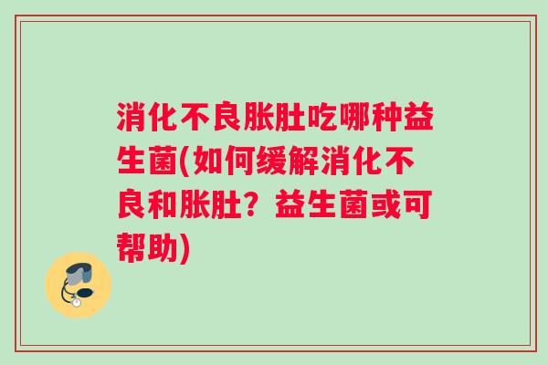 消化不良胀肚吃哪种益生菌(如何缓解消化不良和胀肚？益生菌或可帮助)