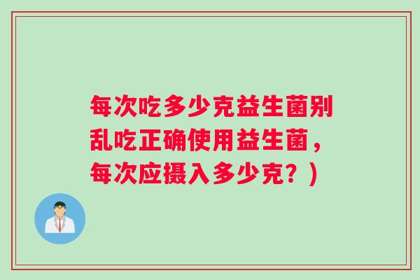 每次吃多少克益生菌别乱吃正确使用益生菌，每次应摄入多少克？)