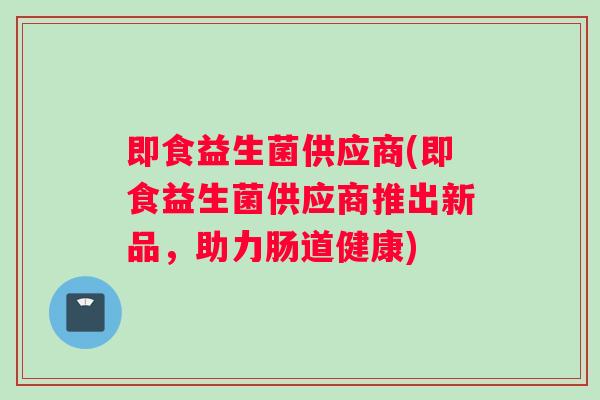 即食益生菌供应商(即食益生菌供应商推出新品，助力肠道健康)