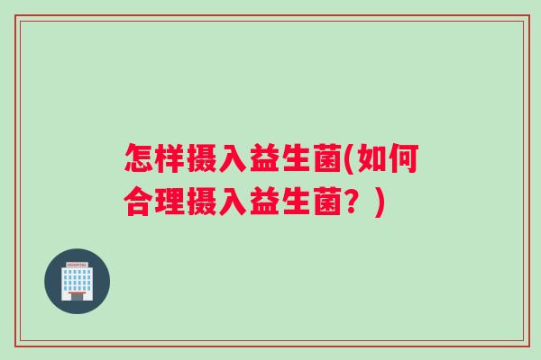 怎样摄入益生菌(如何合理摄入益生菌？)