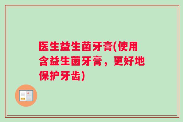 医生益生菌牙膏(使用含益生菌牙膏，更好地保护牙齿)