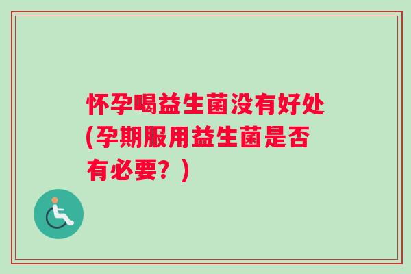 怀孕喝益生菌没有好处(孕期服用益生菌是否有必要？)