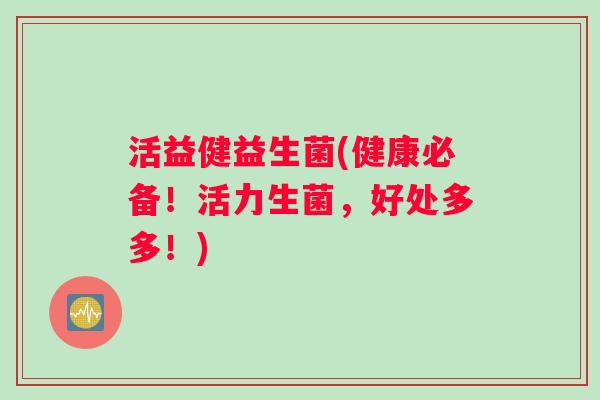 活益健益生菌(健康必备！活力生菌，好处多多！)