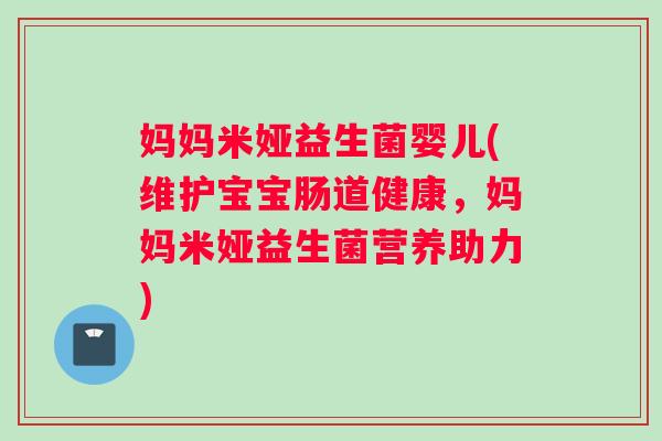 妈妈米娅益生菌婴儿(维护宝宝肠道健康，妈妈米娅益生菌营养助力)