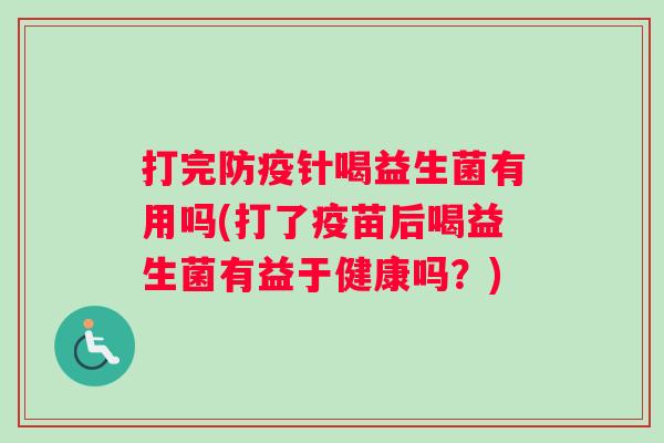 打完防疫针喝益生菌有用吗(打了疫苗后喝益生菌有益于健康吗？)