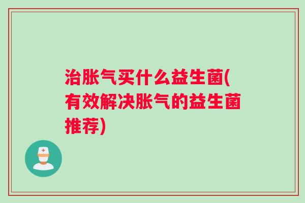 治胀气买什么益生菌(有效解决胀气的益生菌推荐)