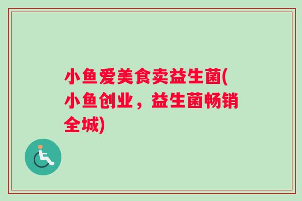 小鱼爱美食卖益生菌(小鱼创业，益生菌畅销全城)