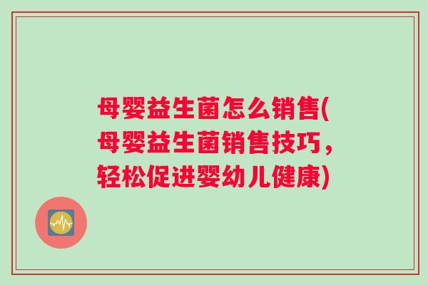 母婴益生菌怎么销售(母婴益生菌销售技巧,轻松促进婴幼儿健康) 母婴益生菌怎么销售(母婴益生菌销售技巧,轻松促进婴幼儿健康)