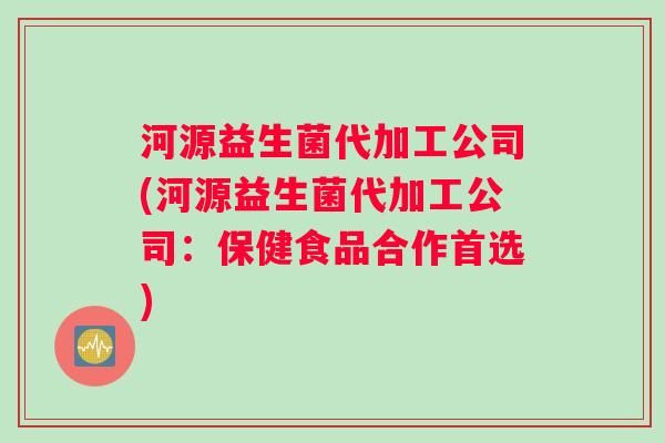 河源益生菌代加工公司(河源益生菌代加工公司：保健食品合作首选)