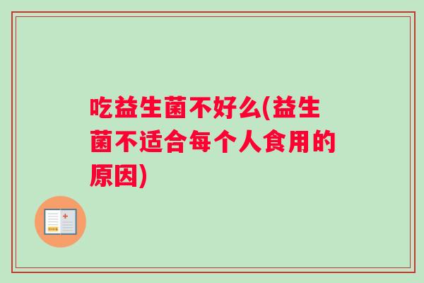吃益生菌不好么(益生菌不适合每个人食用的原因) 吃益生菌不好么(益生菌不适合每个人食用的原因)