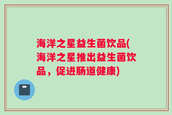 海洋之星益生菌饮品(海洋之星推出益生菌饮品，促进肠道健康)