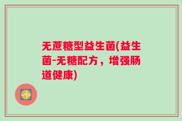无蔗糖型益生菌(益生菌-无糖配方，增强肠道健康)