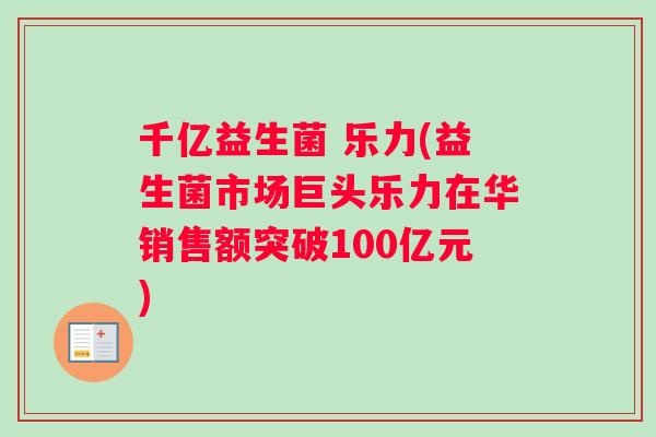 千亿益生菌 乐力(益生菌市场巨头乐力在华销售额突破100亿元) 千亿益生菌 乐力(益生菌市场巨头乐力在华销售额突破100亿元)