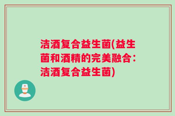 洁酒复合益生菌(益生菌和酒精的完美融合：洁酒复合益生菌)
