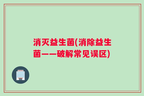 消灭益生菌(消除益生菌——破解常见误区)