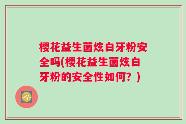 樱花益生菌炫白牙粉安全吗(樱花益生菌炫白牙粉的安全性如何？)