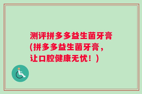 测评拼多多益生菌牙膏(拼多多益生菌牙膏，让口腔健康无忧！)