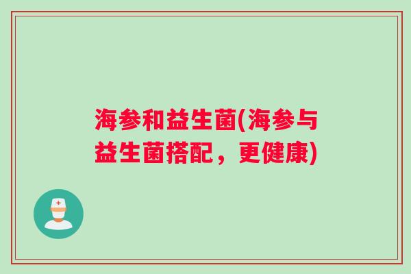 海参和益生菌(海参与益生菌搭配，更健康)