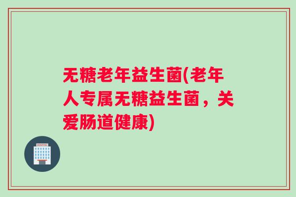无糖老年益生菌(老年人专属无糖益生菌，关爱肠道健康)