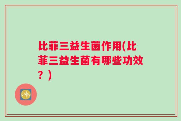 比菲三益生菌作用(比菲三益生菌有哪些功效？)