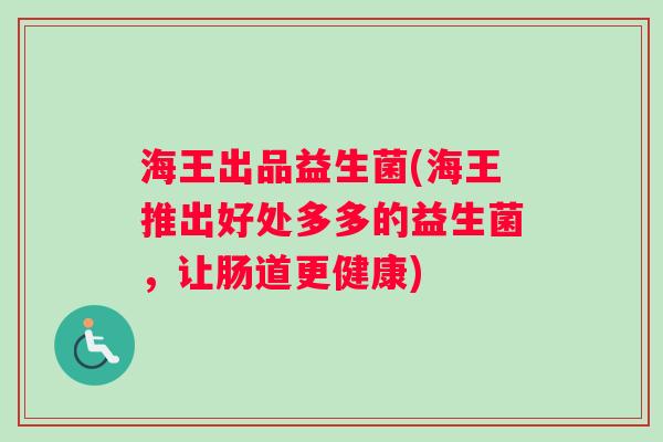 海王出品益生菌(海王推出好处多多的益生菌，让肠道更健康)
