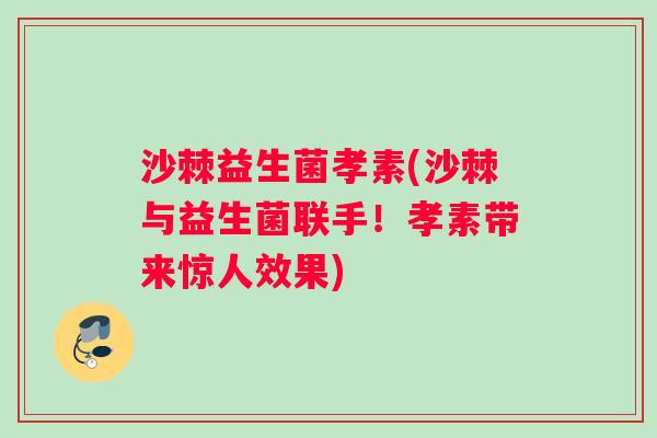 沙棘益生菌孝素(沙棘与益生菌联手！孝素带来惊人效果)