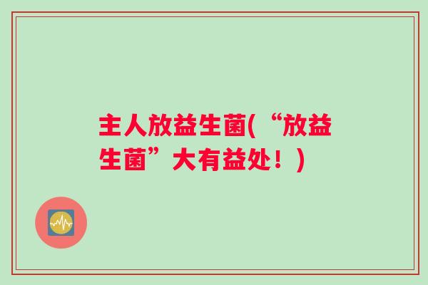 主人放益生菌(“放益生菌”大有益处！)