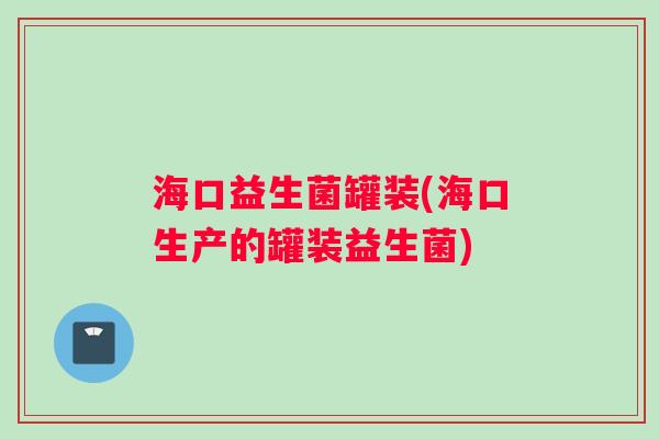海口益生菌罐装(海口生产的罐装益生菌)