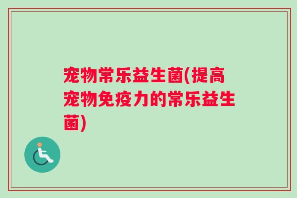宠物常乐益生菌(提高宠物免疫力的常乐益生菌)