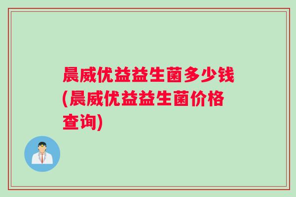 晨威优益益生菌多少钱(晨威优益益生菌价格查询)