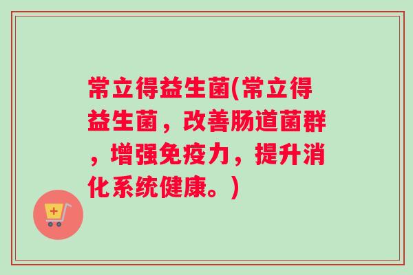 常立得益生菌(常立得益生菌，改善肠道菌群，增强免疫力，提升消化系统健康。)