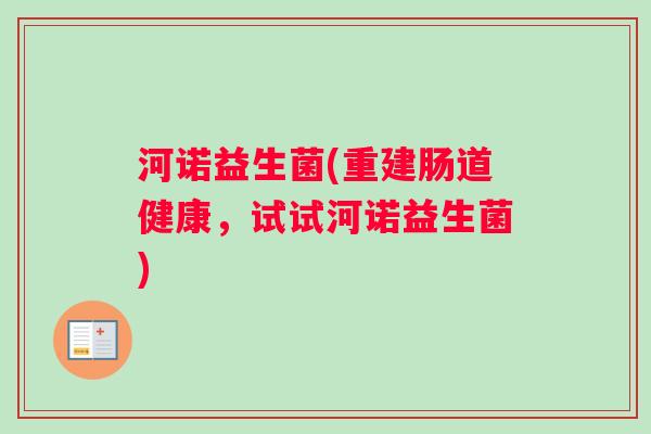 河诺益生菌(重建肠道健康，试试河诺益生菌)