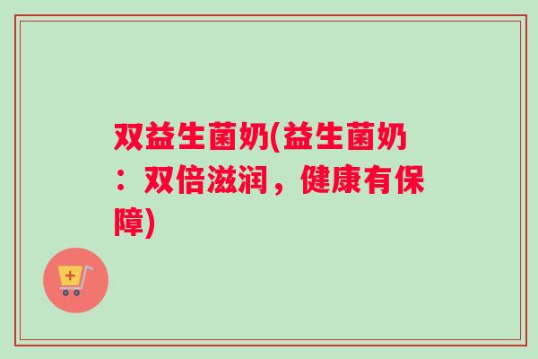 双益生菌奶(益生菌奶：双倍滋润，健康有保障)