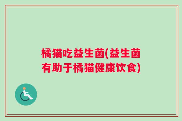 橘猫吃益生菌(益生菌有助于橘猫健康饮食) 橘猫吃益生菌(益生菌有助于橘猫健康饮食)